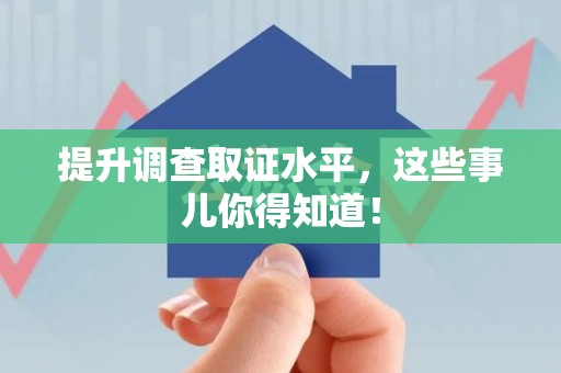 新建提升调查取证水平，这些事儿你得知道！