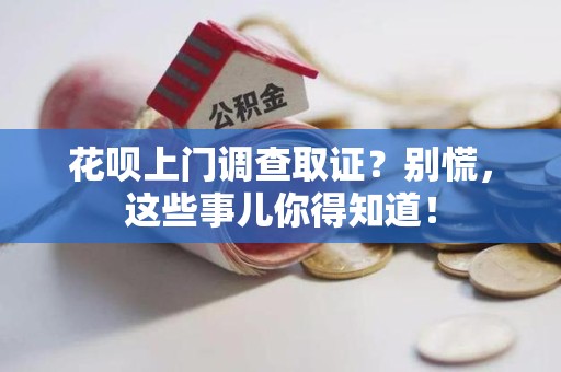 新建花呗上门调查取证？别慌，这些事儿你得知道！