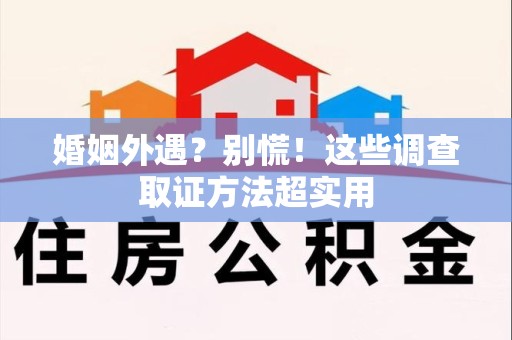 新建婚姻外遇？别慌！这些调查取证方法超实用