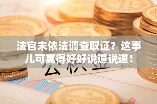 新建法官未依法调查取证？这事儿可真得好好说道说道！
