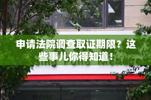 新建申请法院调查取证期限？这些事儿你得知道！