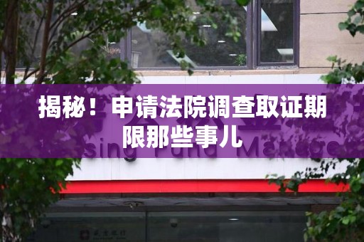 新建揭秘！申请法院调查取证期限那些事儿