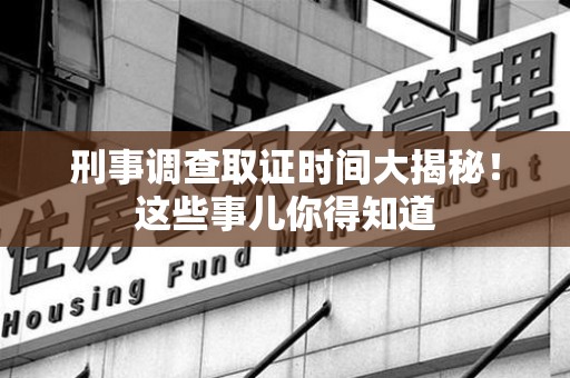 新建刑事调查取证时间大揭秘！这些事儿你得知道