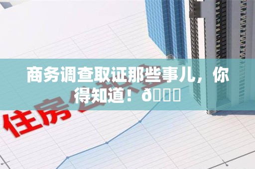 新建商务调查取证那些事儿，你得知道！😎
