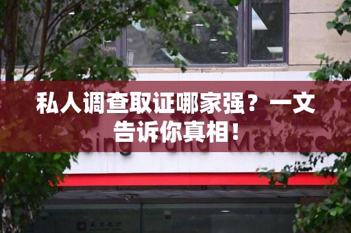 新建私人调查取证哪家强？一文告诉你真相！