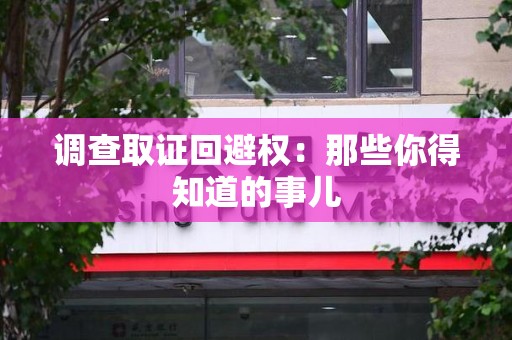 新建调查取证回避权：那些你得知道的事儿