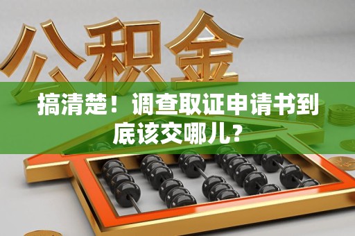 新建搞清楚！调查取证申请书到底该交哪儿？