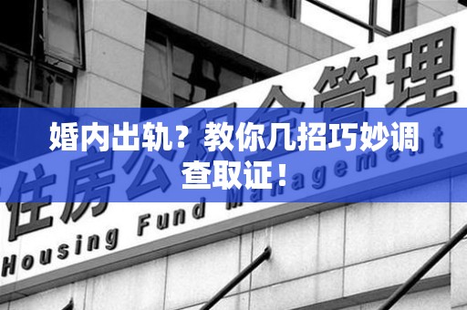 新建婚内出轨？教你几招巧妙调查取证！