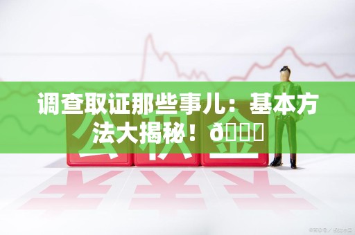 新建调查取证那些事儿：基本方法大揭秘！😎