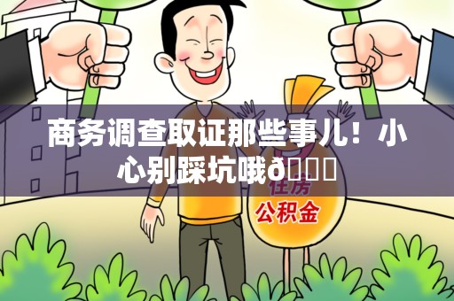 新建商务调查取证那些事儿！小心别踩坑哦😉