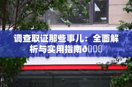 新建调查取证那些事儿：全面解析与实用指南😎