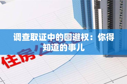 新建调查取证中的回避权：你得知道的事儿