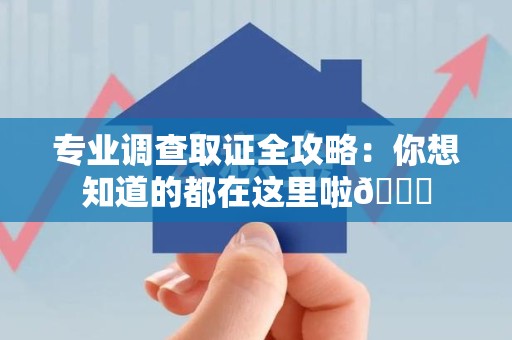 新建专业调查取证全攻略：你想知道的都在这里啦😉