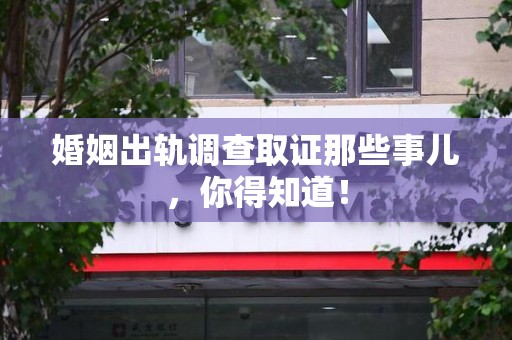 新建婚姻出轨调查取证那些事儿，你得知道！