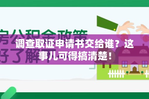 新建调查取证申请书交给谁？这事儿可得搞清楚！