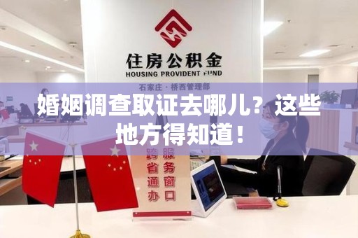 新建婚姻调查取证去哪儿？这些地方得知道！