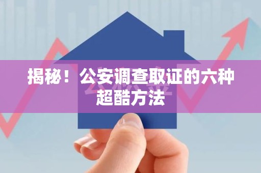 新建揭秘！公安调查取证的六种超酷方法