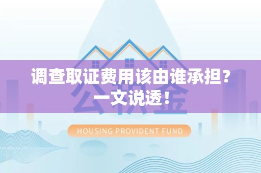 新建调查取证费用该由谁承担？一文说透！