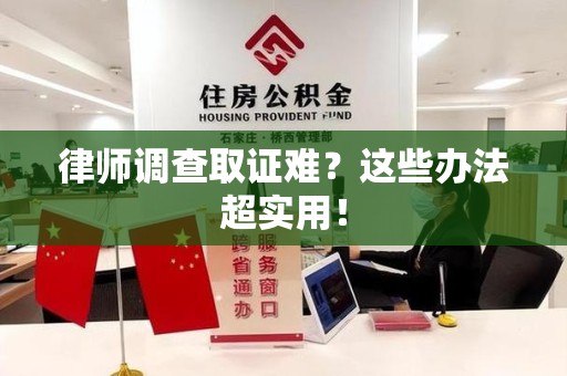 新建律师调查取证难？这些办法超实用！