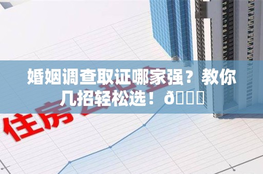 新建婚姻调查取证哪家强？教你几招轻松选！😎