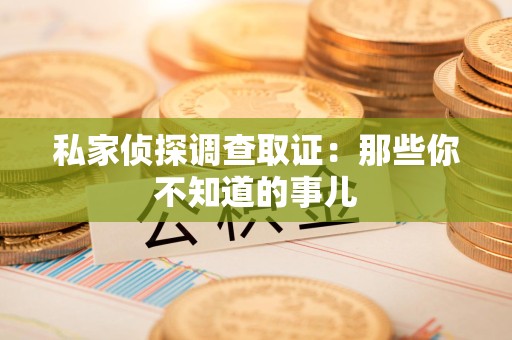 新建私家侦探调查取证:那些你不知道的事儿 新建私家侦探调查取证:那些你不知道的事儿