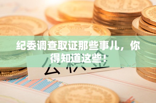 新建纪委调查取证那些事儿，你得知道这些！