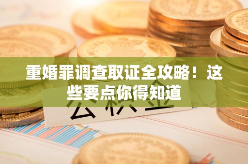 新建重婚罪调查取证全攻略！这些要点你得知道