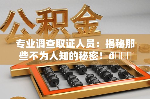 新建专业调查取证人员:揭秘那些不为人知的秘密!😎 新建专业调查取证人员:揭秘那些不为人知的秘密!😎
