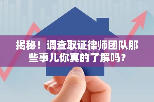 新建揭秘！调查取证律师团队那些事儿你真的了解吗？