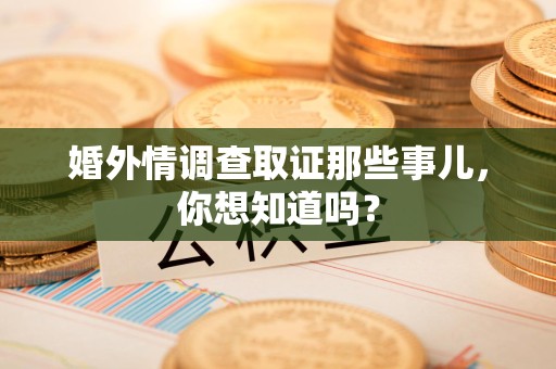 新建婚外情调查取证那些事儿，你想知道吗？