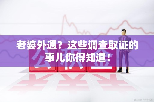 新建老婆外遇？这些调查取证的事儿你得知道！