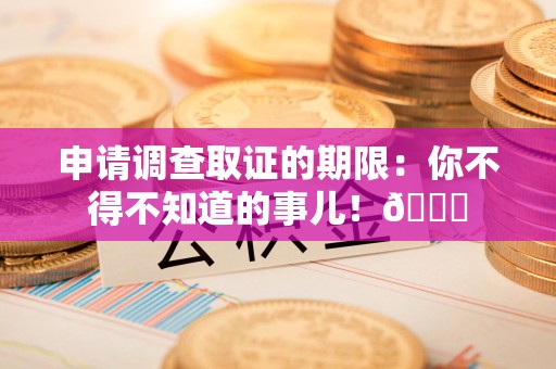 新建申请调查取证的期限:你不得不知道的事儿!😎 新建申请调查取证的期限:你不得不知道的事儿!😎