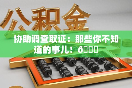 新建协助调查取证：那些你不知道的事儿！😎