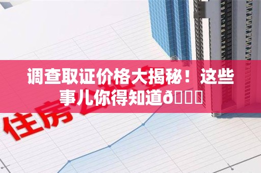 新建调查取证价格大揭秘！这些事儿你得知道😎