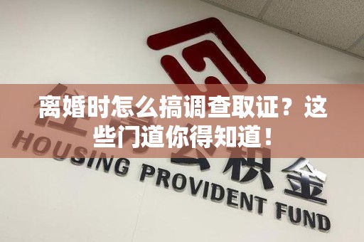 新建离婚时怎么搞调查取证？这些门道你得知道！