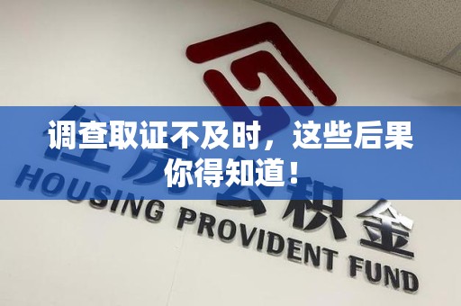 新建调查取证不及时，这些后果你得知道！
