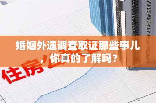 新建婚姻外遇调查取证那些事儿，你真的了解吗？