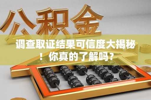 新建调查取证结果可信度大揭秘！你真的了解吗？