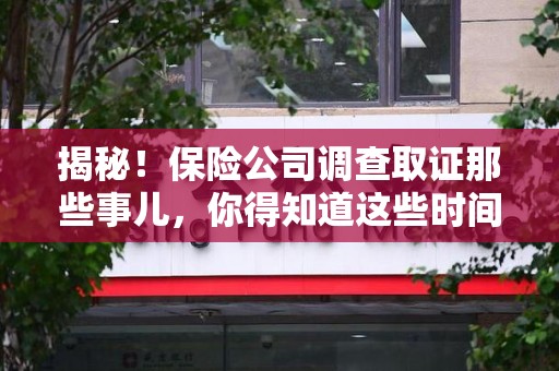 新建揭秘！保险公司调查取证那些事儿，你得知道这些时间点😎