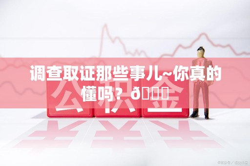 新建调查取证那些事儿~你真的懂吗？😎