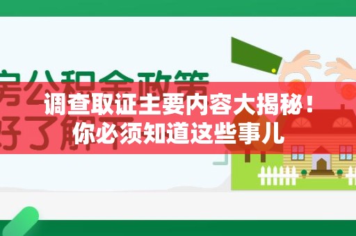 新建调查取证主要内容大揭秘！你必须知道这些事儿