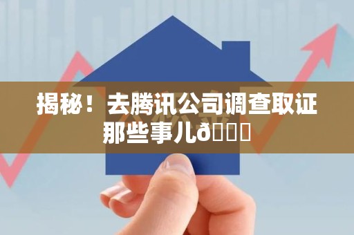 新建揭秘！去腾讯公司调查取证那些事儿😎