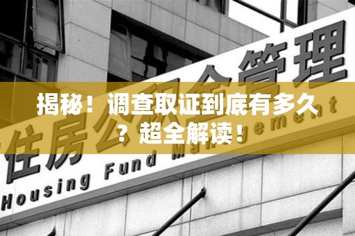 新建揭秘！调查取证到底有多久？超全解读！