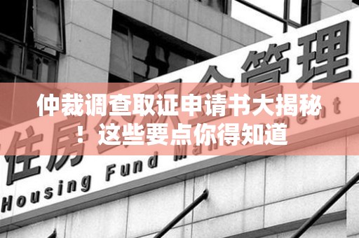 新建仲裁调查取证申请书大揭秘！这些要点你得知道