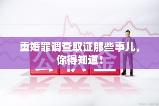 新建重婚罪调查取证那些事儿，你得知道！