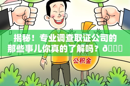 新建揭秘！专业调查取证公司的那些事儿你真的了解吗？😎