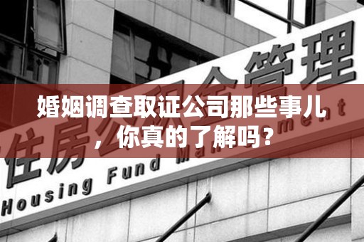 新建婚姻调查取证公司那些事儿，你真的了解吗？