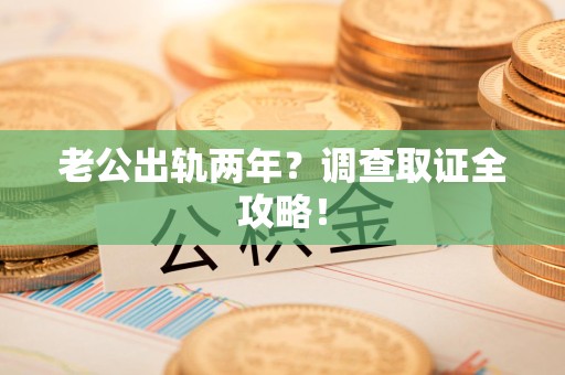 新建老公出轨两年？调查取证全攻略！